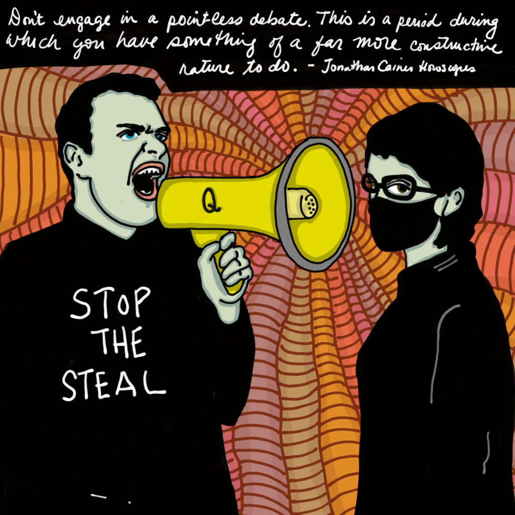 an illustration of a maskless man with a megaphone yelling. his shirt reads "stop the steal" and the megaphone says "q". he is yelling into the face of a woman wearing a mask with black hair and glasses.The text reads "don't engage in a pointless debate. This isa period during which you have something of a far more constructive nature to do. Jonathan Cainer Horoscopes.